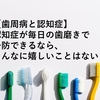 【歯周病と認知症】認知症が毎日の歯磨きで予防できるなら、こんなに嬉しいことはない！