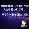 無駄を排除してあなたの人生を豊かにする。幸せな未来を掴むために