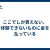 ここでしか買えない、体験できないものに金を払っている
