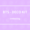 BTS - DECO KIT 開封の儀。