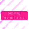 2023年5月★使い切りコスメ・底見えコスメ【全然使い切れないね…！】