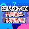 【新人SEの掟】上手な質問をするために「状況整理」を徹底せよ