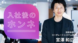 入社後のホンネ［技術本部 コーポレートシステム部 宮澤 和広］