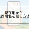 現在地から東西南北はどっち？スマホで方角がすぐわかる