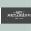 労働安全衛生法～一般的な労働安全衛生体制～