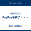 PayPayも終了・・・