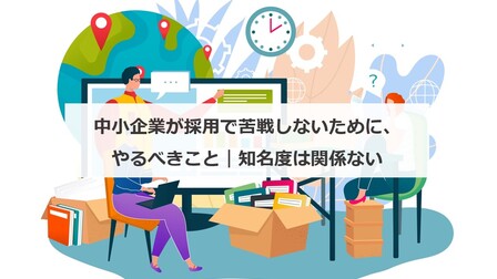 中小企業が採用で苦戦しないために、やるべきこと｜知名度は関係ない