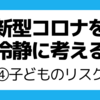 新型コロナを冷静に考える ～④子どものリスク～