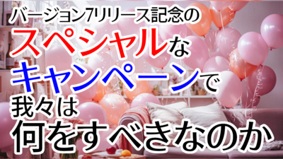 バージョン7リリース記念のスペシャルなキャンペーンで我々は何をすべきなのか