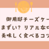 御用邸チーズケーキはまずい？リアルな口コミと美味しく食べるコツを解説