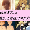 ２０１９年冬アニメ面白かった作品ランキング１１選～あなたの一番はどの作品でしたか？？～