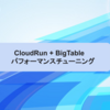 CloudRun + BigTableパフォーマンスチューニング