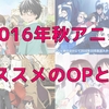 【2016年秋アニメ】オススメOPとEDまとめ！