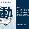 リーダーシップは自分の中で少しずつ育てていくしかない、歴史から学ぶリーダーシップ【ep.22 #論より動くもの .fm】