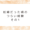 妊婦だった頃のつらい経験　その1