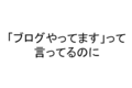 「ブログやってます」って言って月数記事更新のブログを見られていいのか？問題