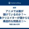 アニメでは誰が儲けているのか？〜映像クリエイターが儲からない構造的な問題点①〜