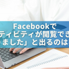 Facebookで「アクティビティが閲覧できるようになりました」と出るのはなぜ？通知の意味と対処法