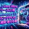 【最新】Core Ultra 9(シリーズ2)搭載Windows 11ゲーミングPCの影響と確認・移行手順