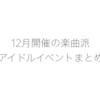 年末を乗りきる！12月開催の楽曲派アイドルイベントまとめ【2017年】