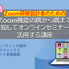 追加開催！〔Zoom研修設計者のための〕Zoom機能の隅から隅まで熟知してオンラインセミナーに活用する講座