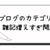 ブログのカテゴリー雑記増えすぎ問題