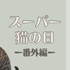 『スーパー猫の日』-番外編-