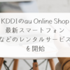 KDDIのau Online Shop、最新スマートフォンなどのレンタルサービスを開始 稗田利明