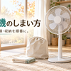 扇風機のしまい方は？ほこりを残さない掃除と収納