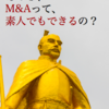 初心者でも分かる！サラリーマンでもM&Aはできるのか？