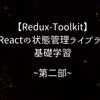 【Redux-Toolkit】Reactの状態管理ライブラリ基礎学習 ~第二部~