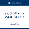 とんかつの・・・フルコースって？