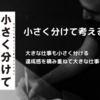 小さく分けて考える｜【分解思考】で仕事効率アップ！ビジネスと日常に役立つ考え方のススメ