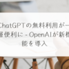 ChatGPTの無料利用が一層便利に - OpenAIが新機能を導入 稗田利明
