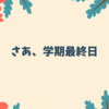 さあ、学期最終日