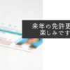 来年の免許更新が楽しみですね