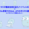 『オタクが最新技術を追うLTイベント#23』で『Go言語でのWeb APIの作り方3選』というタイトルで発表しました！