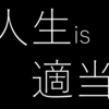 人生は適当が一番良いんじゃないかなって