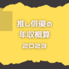 推し俳優の2023年の年収概算を出してみた