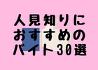 人見知り・コミ障におすすめのバイト30選+α｜できない・辛いって感じないで働けるバイトはこれ！