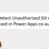 Detect Unauthorized Git repo used in Power Apps co-authoring