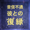 音信不通の彼。復縁事情とは