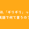 #58.「ギリギリ」って英語で何て言うの？