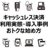 キャッシュレス決済の利用実態・導入事例・おトクなキャッシュレス決済サービスの始め方＆キャンペーン