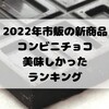 市販チョコレート菓子、おすすめ新商品ランキング！2022年でコンビニチョコで美味しいのはこれだ！【随時更新】