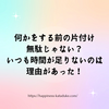 何かをする前の片付け 無駄じゃない？ いつも時間が足りないのは 理由があった！