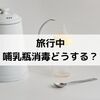 【洗う場所がなくても大丈夫】旅行中の哺乳瓶消毒どうする？