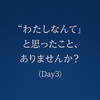 Day3｜「わたしなんて」とつぶやいた日