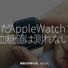 2735食目「まだAppleWatchで血糖値は測れない」実装は何年も先、らしい。