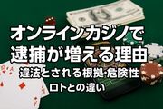 オンラインカジノで逮捕が増える理由は？違法とされる根拠・危険性・ロトとの違いも解説